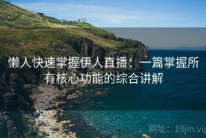懒人快速掌握伊人直播：一篇掌握所有核心功能的综合讲解