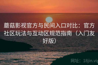 蘑菇影视官方与民间入口对比：官方社区玩法与互动区规范指南（入门友好版）
