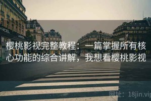 樱桃影视完整教程：一篇掌握所有核心功能的综合讲解，我想看樱桃影视