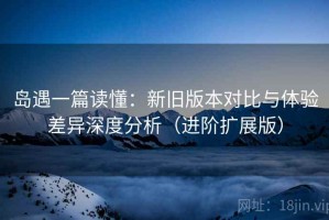 岛遇一篇读懂：新旧版本对比与体验差异深度分析（进阶扩展版）