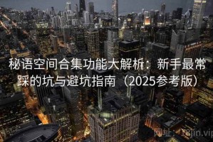 秘语空间合集功能大解析：新手最常踩的坑与避坑指南（2025参考版）