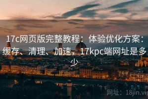 17c网页版完整教程：体验优化方案：缓存、清理、加速，17kpc端网址是多少