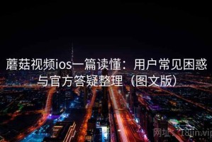 蘑菇视频ios一篇读懂：用户常见困惑与官方答疑整理（图文版）