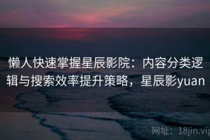 懒人快速掌握星辰影院：内容分类逻辑与搜索效率提升策略，星辰影yuan