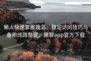 懒人快速掌握趣岛：稳定访问技巧与备用线路整理，趣聊app官方下载