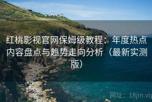 红桃影视官网保姆级教程：年度热点内容盘点与趋势走向分析（最新实测版）