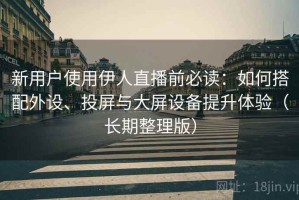 新用户使用伊人直播前必读：如何搭配外设、投屏与大屏设备提升体验（长期整理版）