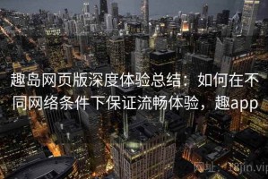 趣岛网页版深度体验总结：如何在不同网络条件下保证流畅体验，趣app