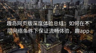 趣岛网页版深度体验总结：如何在不同网络条件下保证流畅体验，趣app