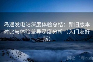 岛遇发电站深度体验总结：新旧版本对比与体验差异深度分析（入门友好版）