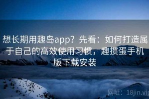 想长期用趣岛app？先看：如何打造属于自己的高效使用习惯，趣掼蛋手机版下载安装