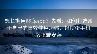 想长期用趣岛app？先看：如何打造属于自己的高效使用习惯，趣掼蛋手机版下载安装