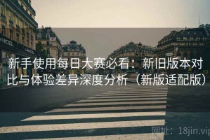 新手使用每日大赛必看：新旧版本对比与体验差异深度分析（新版适配版）
