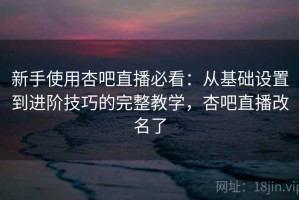 新手使用杏吧直播必看：从基础设置到进阶技巧的完整教学，杏吧直播改名了