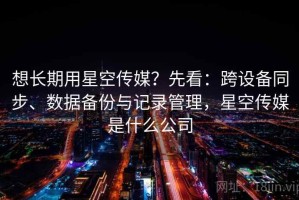 想长期用星空传媒？先看：跨设备同步、数据备份与记录管理，星空传媒是什么公司