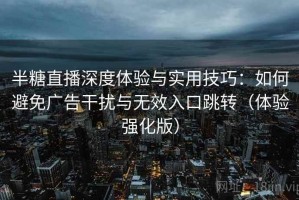 半糖直播深度体验与实用技巧：如何避免广告干扰与无效入口跳转（体验强化版）