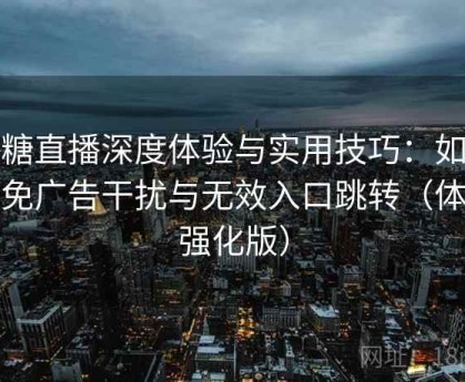 半糖直播深度体验与实用技巧：如何避免广告干扰与无效入口跳转（体验强化版）