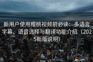新用户使用樱桃视频前必读：多语言字幕、语音选择与翻译功能介绍（2025新版说明）