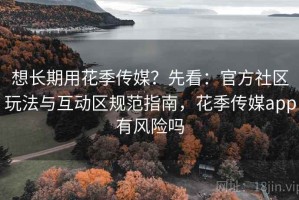 想长期用花季传媒？先看：官方社区玩法与互动区规范指南，花季传媒app有风险吗