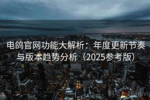 电鸽官网功能大解析：年度更新节奏与版本趋势分析（2025参考版）