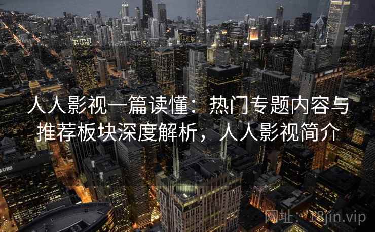 人人影视一篇读懂：热门专题内容与推荐板块深度解析，人人影视简介