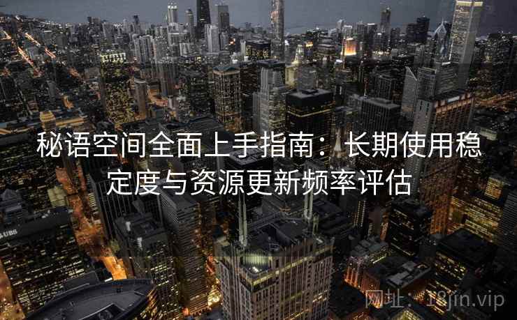 秘语空间全面上手指南：长期使用稳定度与资源更新频率评估