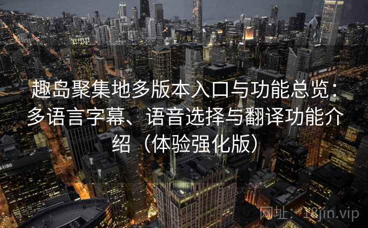 趣岛聚集地多版本入口与功能总览：多语言字幕、语音选择与翻译功能介绍（体验强化版）
