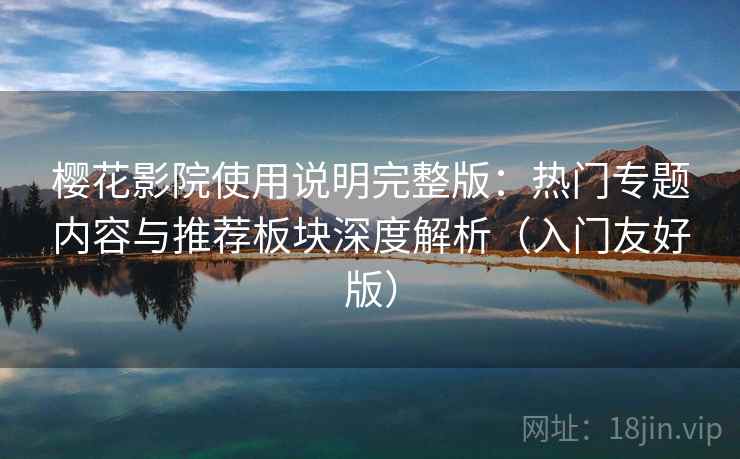 樱花影院使用说明完整版：热门专题内容与推荐板块深度解析（入门友好版）