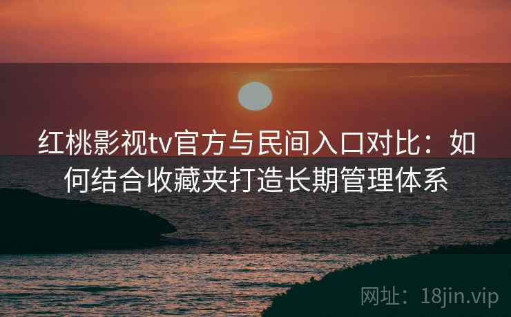 红桃影视tv官方与民间入口对比:如何结合收藏夹打造长期管理体系 红桃影视tv官方与民间入口对比:如何结合收藏夹打造长期管理体系