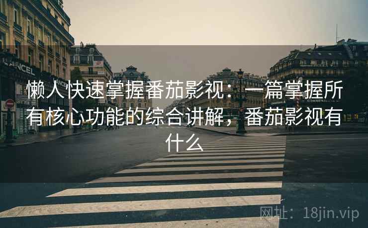 懒人快速掌握番茄影视：一篇掌握所有核心功能的综合讲解，番茄影视有什么