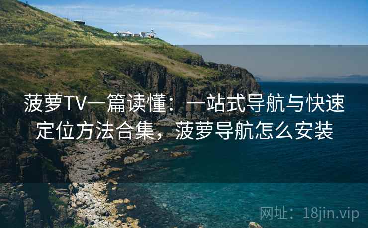 菠萝TV一篇读懂：一站式导航与快速定位方法合集，菠萝导航怎么安装