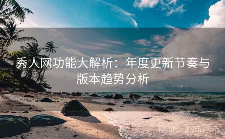 秀人网功能大解析：年度更新节奏与版本趋势分析
