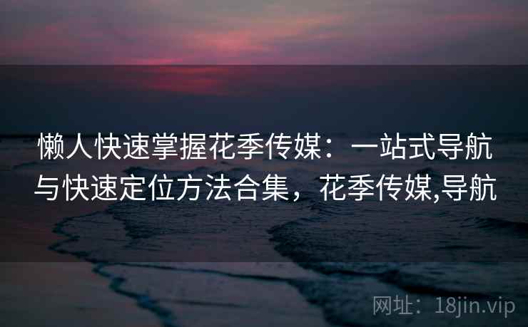 懒人快速掌握花季传媒:一站式导航与快速定位方法合集,花季传媒,导航 懒人快速掌握花季传媒:一站式导航与快速定位方法合集,花季传媒,导航