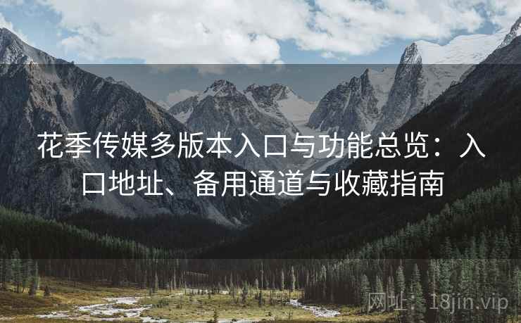 花季传媒多版本入口与功能总览：入口地址、备用通道与收藏指南