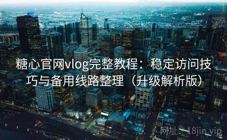 糖心官网vlog完整教程：稳定访问技巧与备用线路整理（升级解析版）