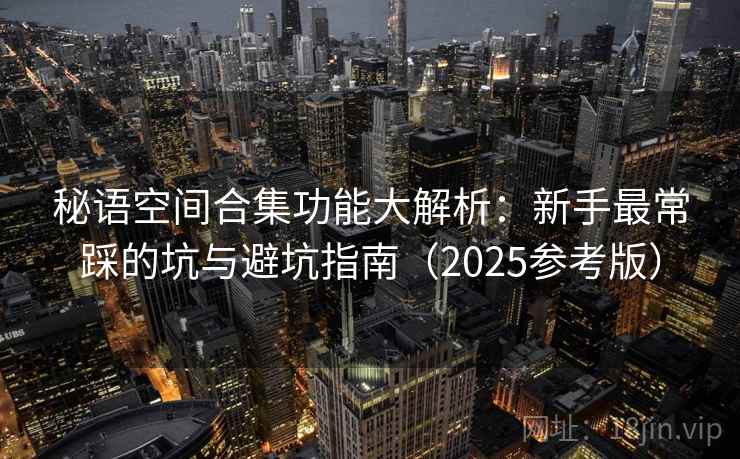 秘语空间合集功能大解析：新手最常踩的坑与避坑指南（2025参考版）