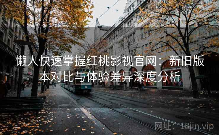 懒人快速掌握红桃影视官网：新旧版本对比与体验差异深度分析