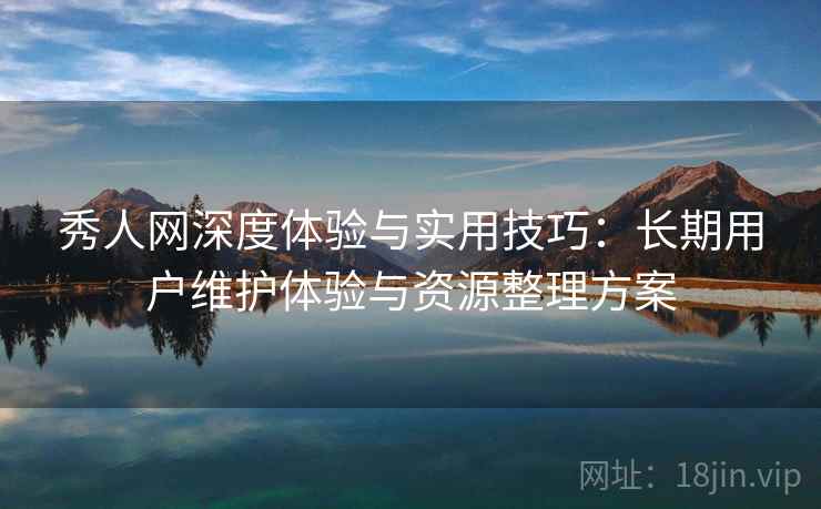 秀人网深度体验与实用技巧:长期用户维护体验与资源整理方案 秀人网深度体验与实用技巧:长期用户维护体验与资源整理方案