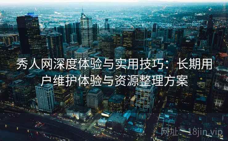 秀人网深度体验与实用技巧:长期用户维护体验与资源整理方案 秀人网深度体验与实用技巧:长期用户维护体验与资源整理方案