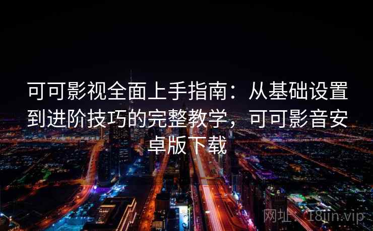 可可影视全面上手指南：从基础设置到进阶技巧的完整教学，可可影音安卓版下载