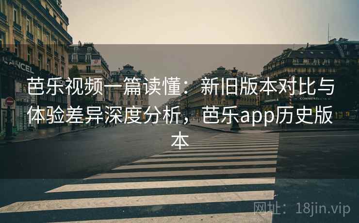 芭乐视频一篇读懂：新旧版本对比与体验差异深度分析，芭乐app历史版本