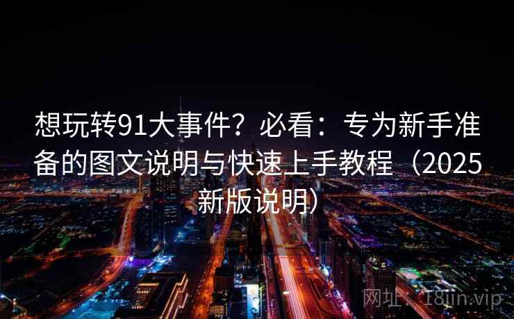 想玩转91大事件？必看：专为新手准备的图文说明与快速上手教程（2025新版说明）
