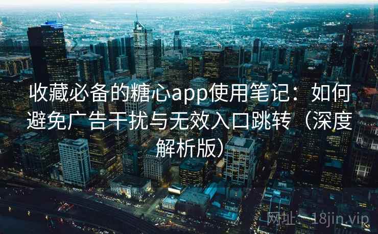 收藏必备的糖心app使用笔记：如何避免广告干扰与无效入口跳转（深度解析版）