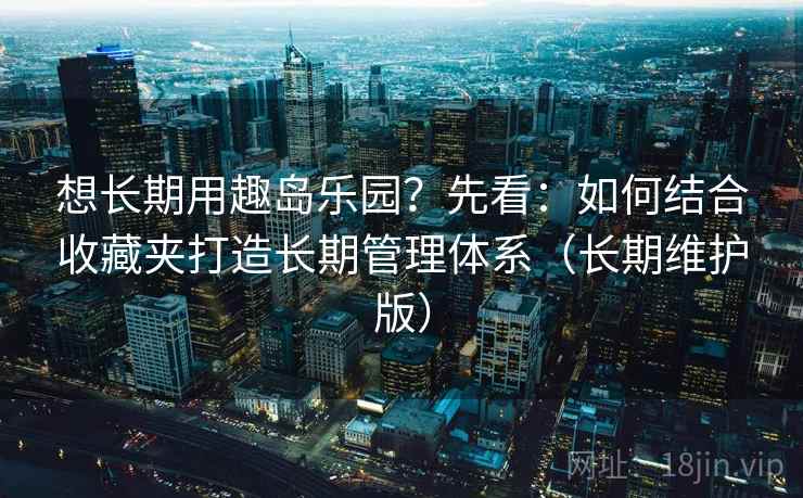 想长期用趣岛乐园？先看：如何结合收藏夹打造长期管理体系（长期维护版）