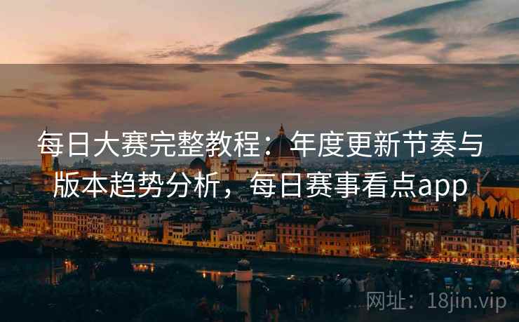 每日大赛完整教程：年度更新节奏与版本趋势分析，每日赛事看点app