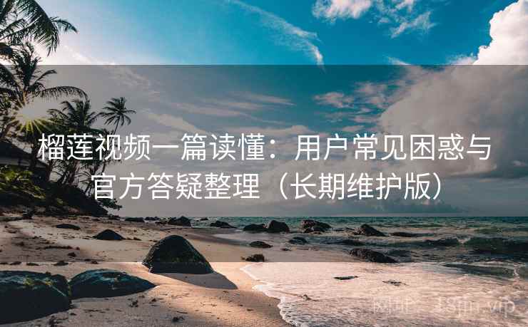 榴莲视频一篇读懂：用户常见困惑与官方答疑整理（长期维护版）