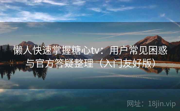 懒人快速掌握糖心tv：用户常见困惑与官方答疑整理（入门友好版）