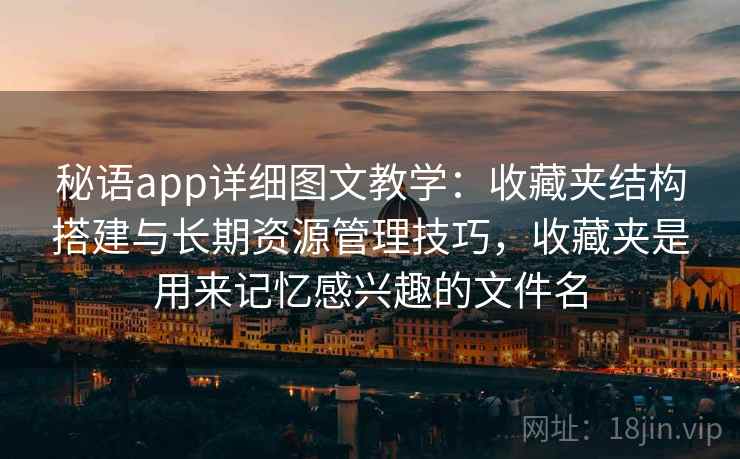 秘语app详细图文教学:收藏夹结构搭建与长期资源管理技巧,收藏夹是用来记忆感兴趣的文件名 秘语app详细图文教学:收藏夹结构搭建与长期资源管理技巧,收藏夹是用来记忆感兴趣的文件名