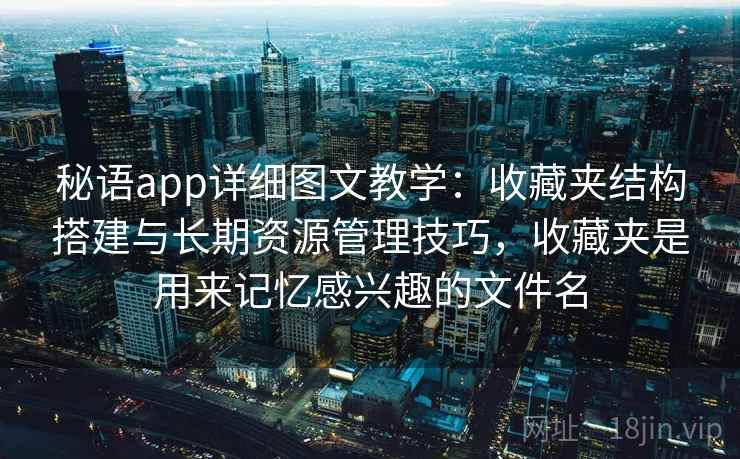 秘语app详细图文教学:收藏夹结构搭建与长期资源管理技巧,收藏夹是用来记忆感兴趣的文件名 秘语app详细图文教学:收藏夹结构搭建与长期资源管理技巧,收藏夹是用来记忆感兴趣的文件名
