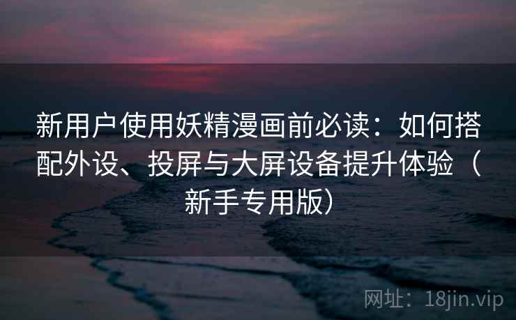 新用户使用妖精漫画前必读：如何搭配外设、投屏与大屏设备提升体验（新手专用版）